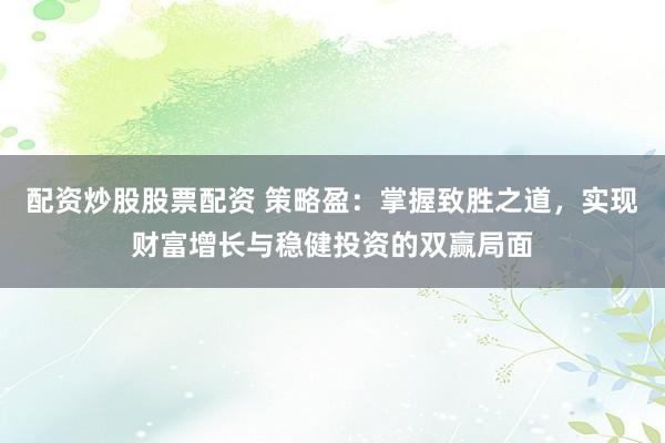 配资炒股股票配资 策略盈：掌握致胜之道，实现财富增长与稳健投资的双赢局面