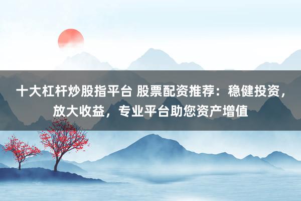 十大杠杆炒股指平台 股票配资推荐：稳健投资，放大收益，专业平台助您资产增值