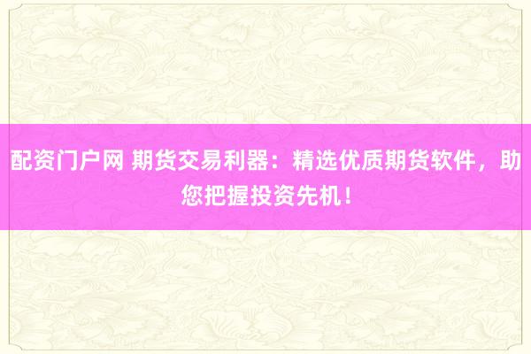 配资门户网 期货交易利器：精选优质期货软件，助您把握投资先机！
