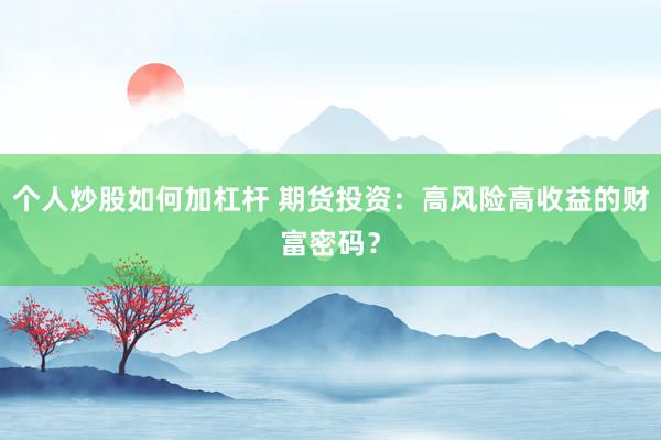 个人炒股如何加杠杆 期货投资：高风险高收益的财富密码？