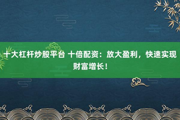 十大杠杆炒股平台 十倍配资：放大盈利，快速实现财富增长！
