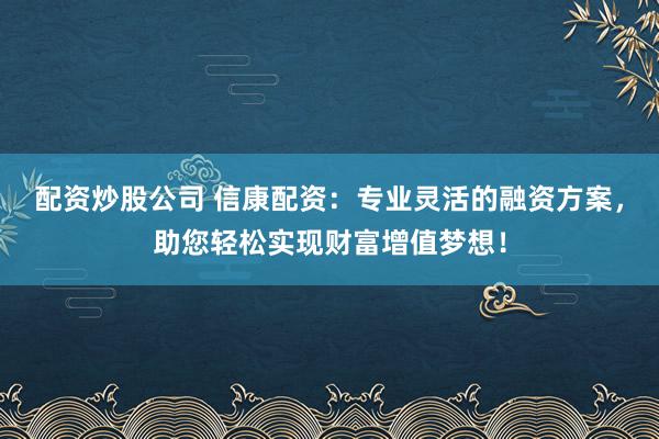 配资炒股公司 信康配资：专业灵活的融资方案，助您轻松实现财富增值梦想！