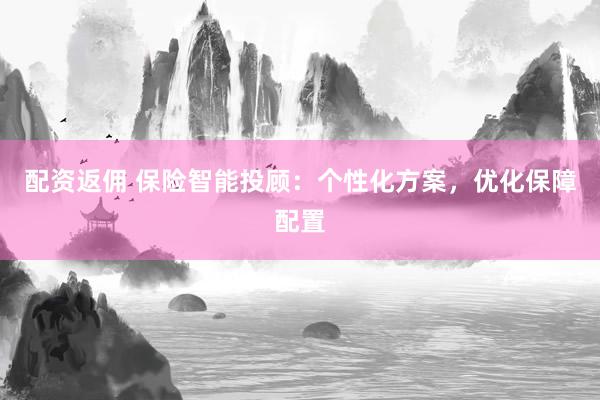 配资返佣 保险智能投顾：个性化方案，优化保障配置