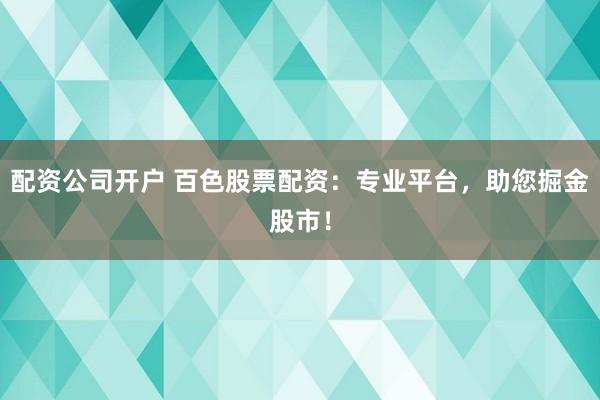 配资公司开户 百色股票配资：专业平台，助您掘金股市！