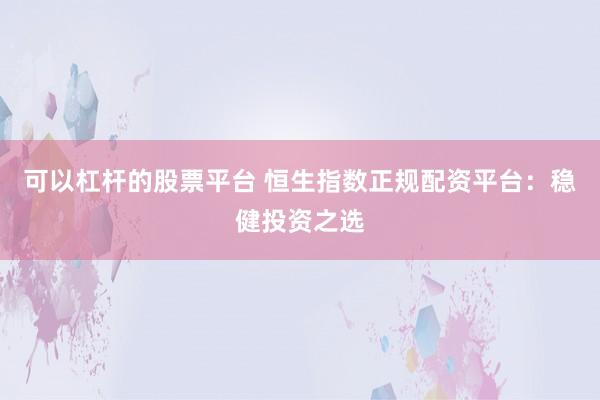 可以杠杆的股票平台 恒生指数正规配资平台：稳健投资之选