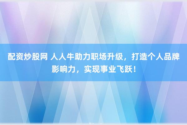 配资炒股网 人人牛助力职场升级，打造个人品牌影响力，实现事业飞跃！