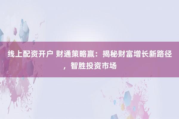 线上配资开户 财通策略赢：揭秘财富增长新路径，智胜投资市场
