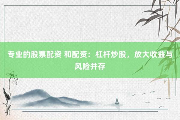 专业的股票配资 和配资：杠杆炒股，放大收益与风险并存