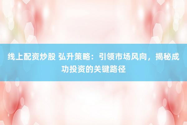 线上配资炒股 弘升策略：引领市场风向，揭秘成功投资的关键路径