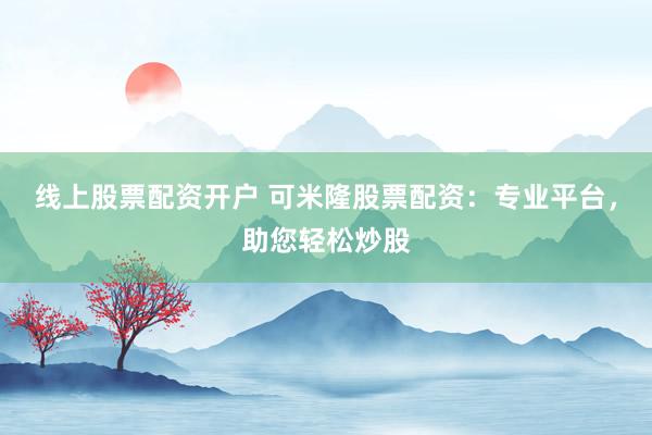 线上股票配资开户 可米隆股票配资：专业平台，助您轻松炒股