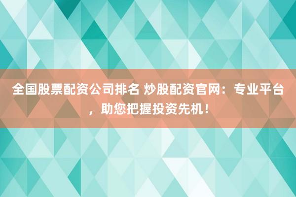 全国股票配资公司排名 炒股配资官网：专业平台，助您把握投资先机！