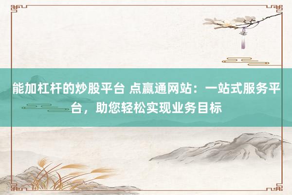能加杠杆的炒股平台 点嬴通网站：一站式服务平台，助您轻松实现业务目标