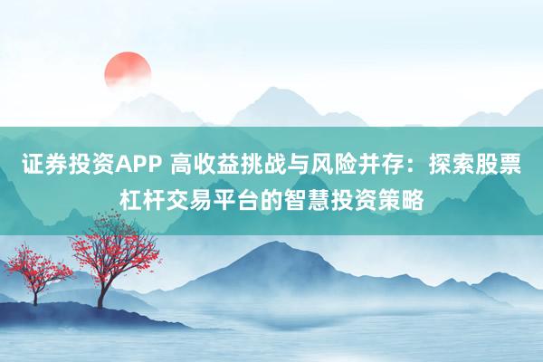 证券投资APP 高收益挑战与风险并存：探索股票杠杆交易平台的智慧投资策略