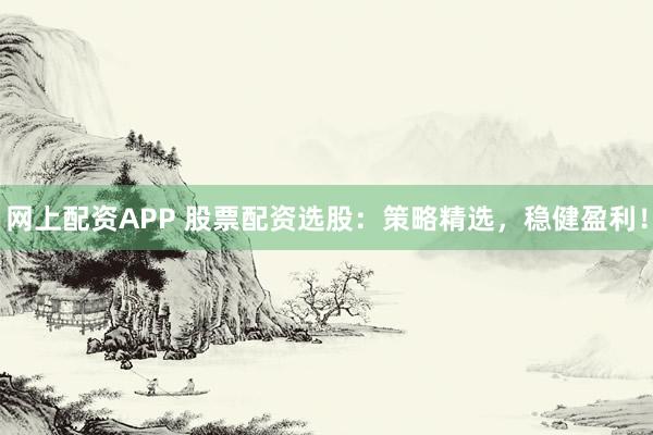 网上配资APP 股票配资选股：策略精选，稳健盈利！