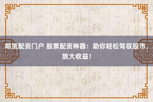 期货配资门户 股票配资神器：助你轻松驾驭股市，放大收益！