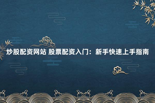 炒股配资网站 股票配资入门：新手快速上手指南