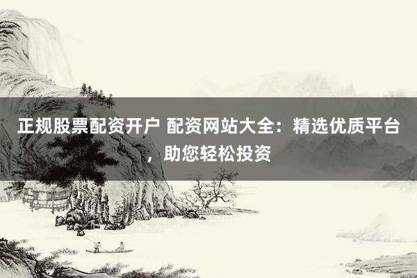 正规股票配资开户 配资网站大全：精选优质平台，助您轻松投资