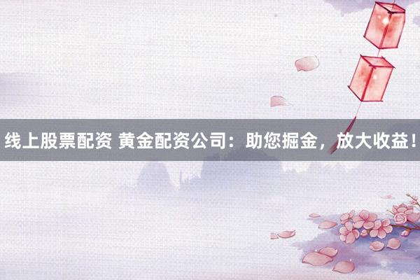 线上股票配资 黄金配资公司：助您掘金，放大收益！