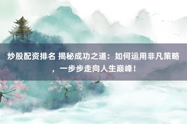 炒股配资排名 揭秘成功之道：如何运用非凡策略，一步步走向人生巅峰！
