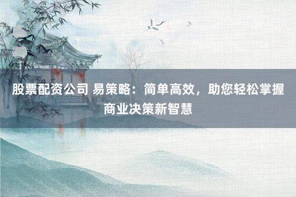 股票配资公司 易策略：简单高效，助您轻松掌握商业决策新智慧
