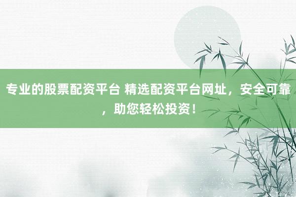 专业的股票配资平台 精选配资平台网址，安全可靠，助您轻松投资！