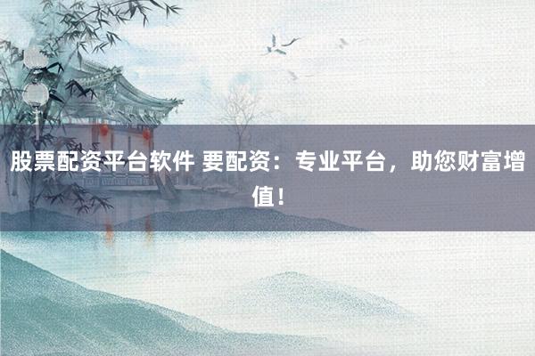 股票配资平台软件 要配资：专业平台，助您财富增值！