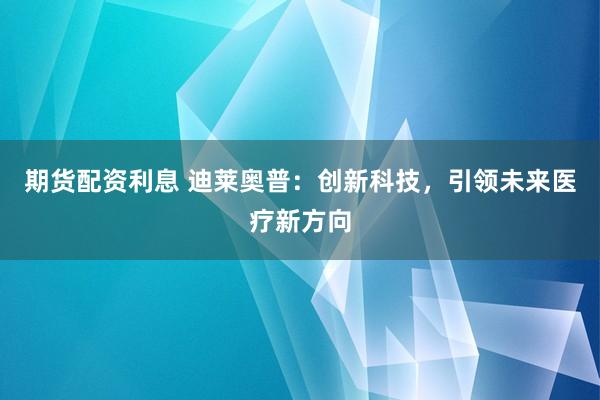期货配资利息 迪莱奥普：创新科技，引领未来医疗新方向