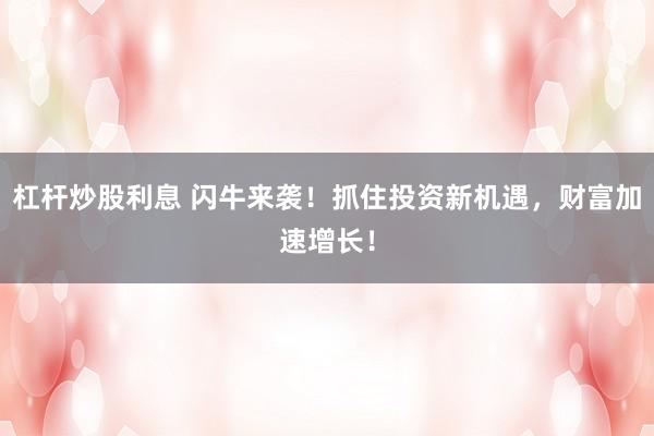 杠杆炒股利息 闪牛来袭！抓住投资新机遇，财富加速增长！