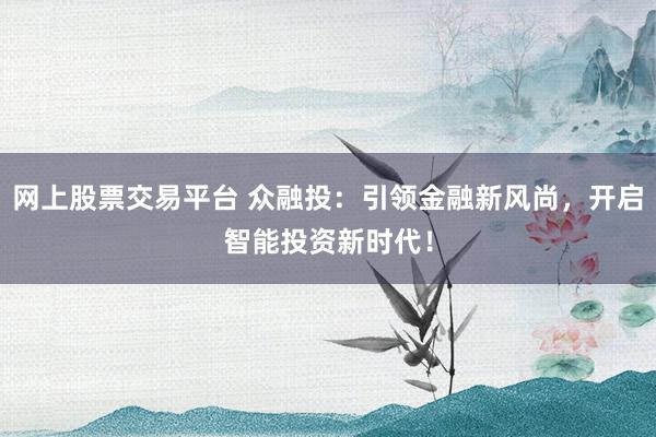 网上股票交易平台 众融投：引领金融新风尚，开启智能投资新时代！