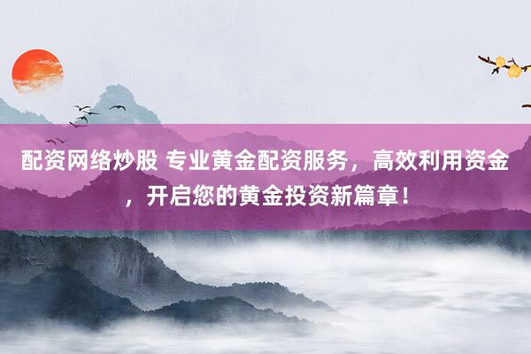 配资网络炒股 专业黄金配资服务，高效利用资金，开启您的黄金投资新篇章！
