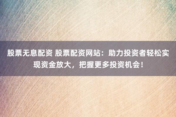 股票无息配资 股票配资网站：助力投资者轻松实现资金放大，把握更多投资机会！