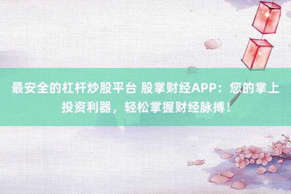 最安全的杠杆炒股平台 股掌财经APP：您的掌上投资利器，轻松掌握财经脉搏！