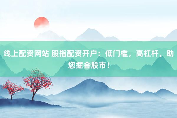 线上配资网站 股指配资开户：低门槛，高杠杆，助您掘金股市！