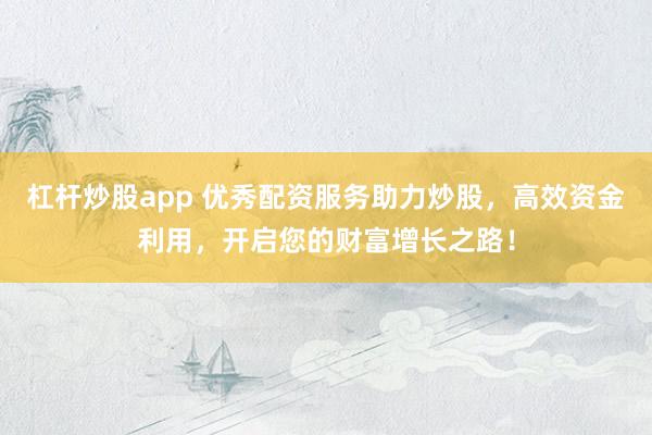 杠杆炒股app 优秀配资服务助力炒股，高效资金利用，开启您的财富增长之路！