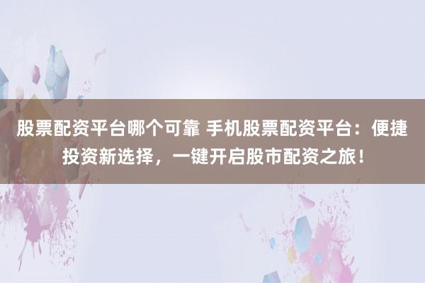 股票配资平台哪个可靠 手机股票配资平台：便捷投资新选择，一键开启股市配资之旅！