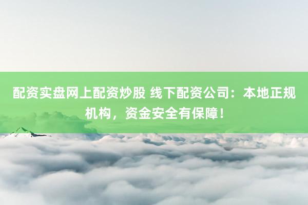 配资实盘网上配资炒股 线下配资公司：本地正规机构，资金安全有保障！