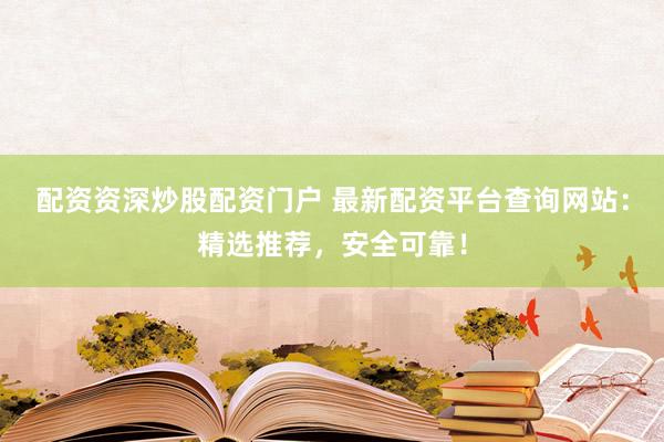 配资资深炒股配资门户 最新配资平台查询网站：精选推荐，安全可靠！