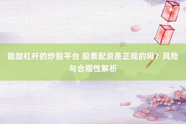 能加杠杆的炒股平台 股票配资是正规的吗？风险与合规性解析