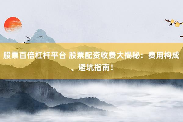 股票百倍杠杆平台 股票配资收费大揭秘：费用构成、避坑指南！
