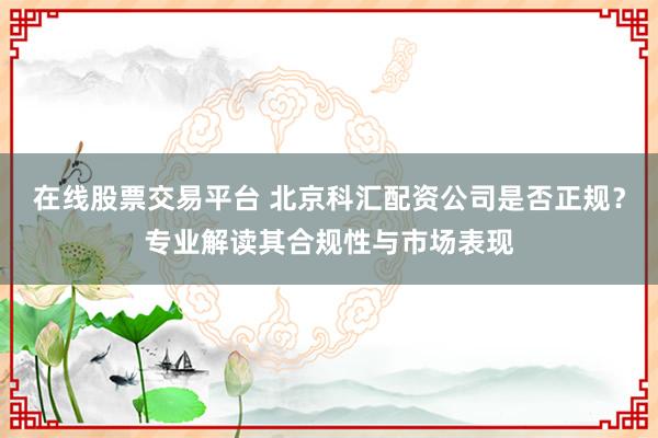 在线股票交易平台 北京科汇配资公司是否正规？专业解读其合规性与市场表现