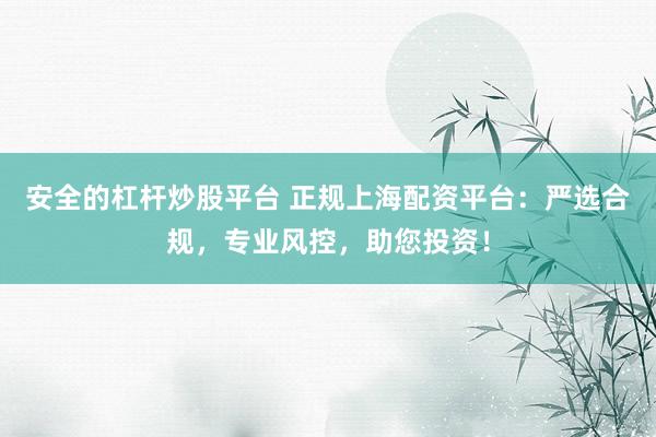安全的杠杆炒股平台 正规上海配资平台：严选合规，专业风控，助您投资！