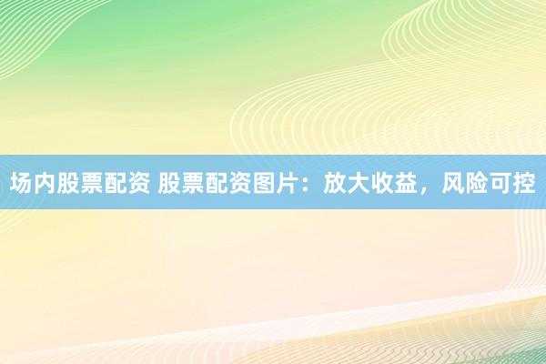 场内股票配资 股票配资图片：放大收益，风险可控