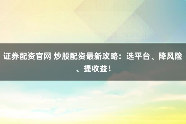 证券配资官网 炒股配资最新攻略：选平台、降风险、提收益！