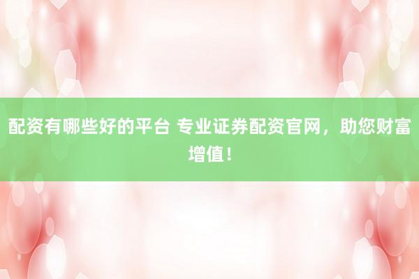 配资有哪些好的平台 专业证券配资官网，助您财富增值！