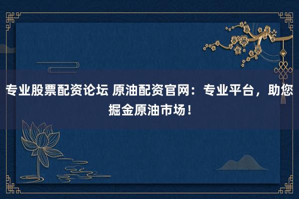 专业股票配资论坛 原油配资官网：专业平台，助您掘金原油市场！