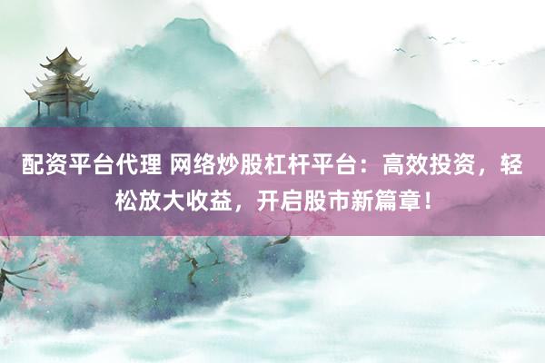配资平台代理 网络炒股杠杆平台：高效投资，轻松放大收益，开启股市新篇章！