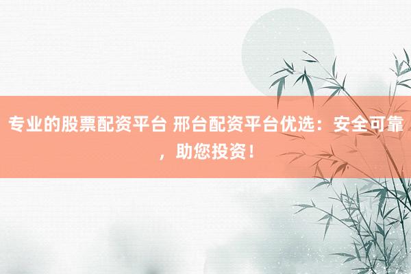 专业的股票配资平台 邢台配资平台优选：安全可靠，助您投资！