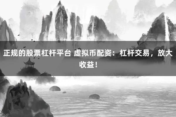 正规的股票杠杆平台 虚拟币配资：杠杆交易，放大收益！