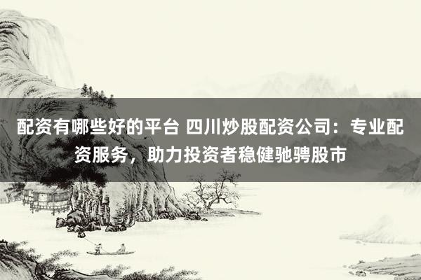 配资有哪些好的平台 四川炒股配资公司：专业配资服务，助力投资者稳健驰骋股市