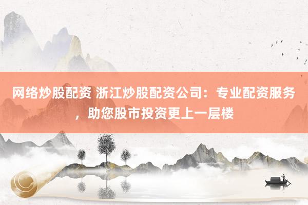 网络炒股配资 浙江炒股配资公司：专业配资服务，助您股市投资更上一层楼